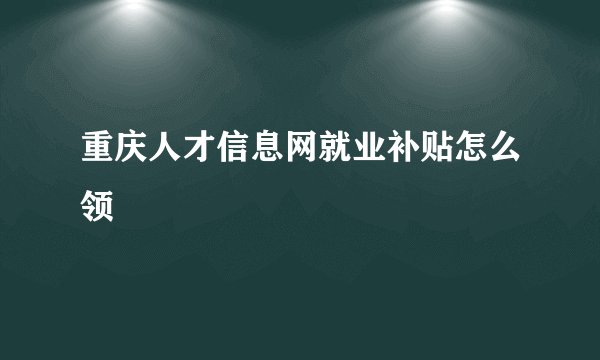 重庆人才信息网就业补贴怎么领