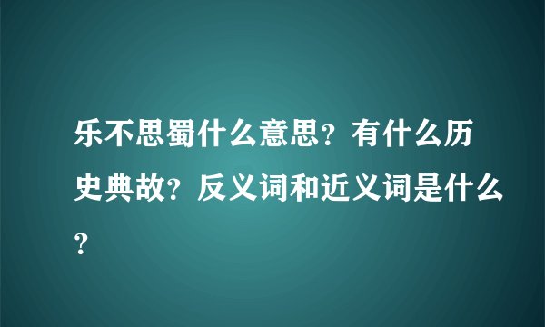 乐不思蜀什么意思？有什么历史典故？反义词和近义词是什么？