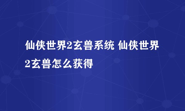 仙侠世界2玄兽系统 仙侠世界2玄兽怎么获得