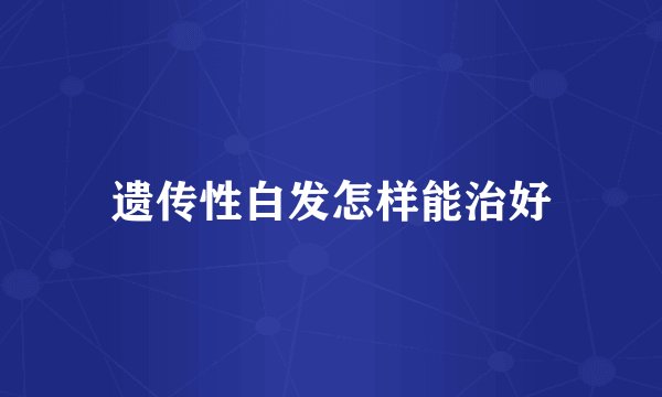 遗传性白发怎样能治好
