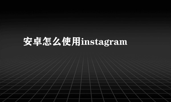 安卓怎么使用instagram
