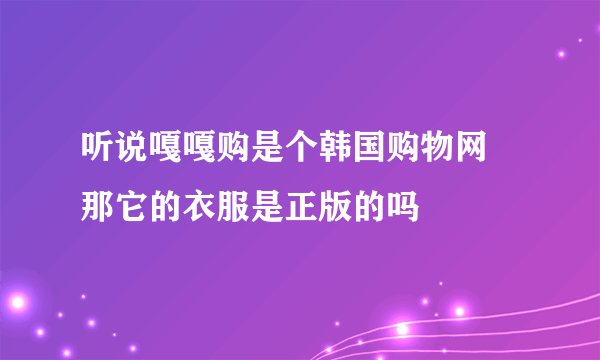 听说嘎嘎购是个韩国购物网 那它的衣服是正版的吗