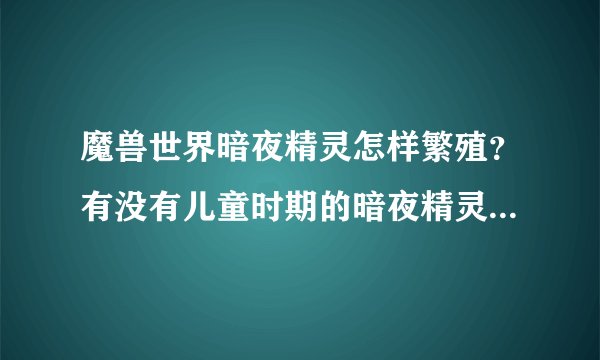 魔兽世界暗夜精灵怎样繁殖？有没有儿童时期的暗夜精灵？魔兽世界中出现的小精灵（小动物）是什么？