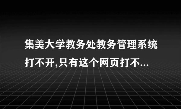集美大学教务处教务管理系统打不开,只有这个网页打不开。。。怎么才能弄好?应该是我自己电脑的问题