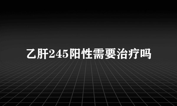 乙肝245阳性需要治疗吗