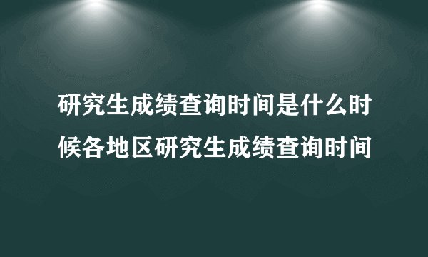 研究生成绩查询时间是什么时候各地区研究生成绩查询时间