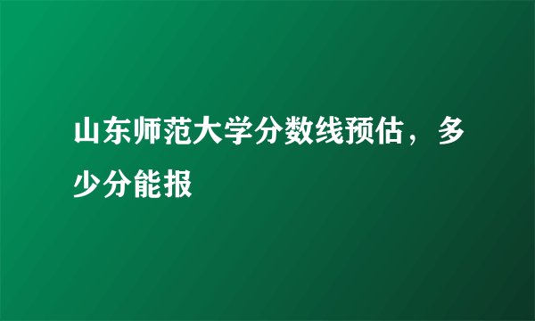 山东师范大学分数线预估，多少分能报