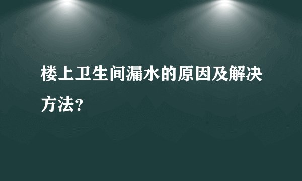楼上卫生间漏水的原因及解决方法？