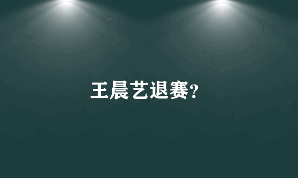 王晨艺退赛？