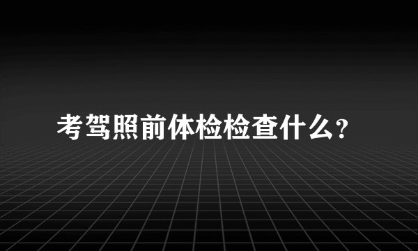 考驾照前体检检查什么？