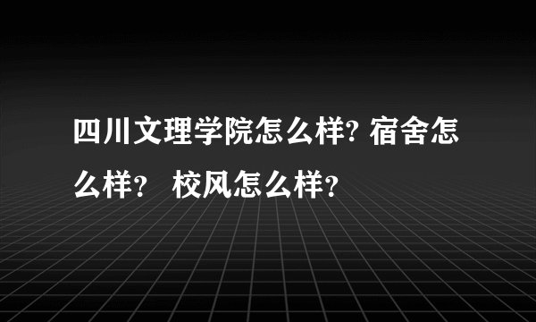 四川文理学院怎么样? 宿舍怎么样？ 校风怎么样？