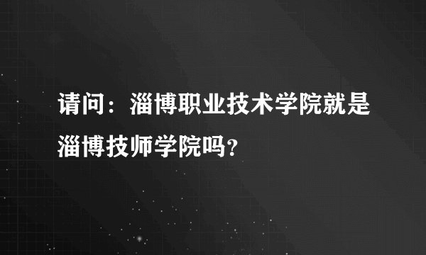 请问：淄博职业技术学院就是淄博技师学院吗？