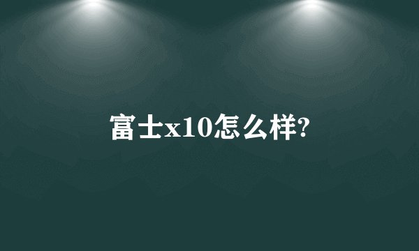富士x10怎么样?