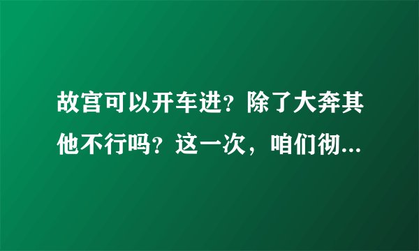 故宫可以开车进？除了大奔其他不行吗？这一次，咱们彻底说清楚