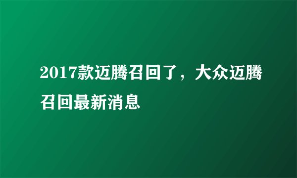 2017款迈腾召回了，大众迈腾召回最新消息