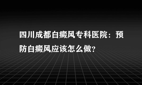 四川成都白癜风专科医院：预防白癜风应该怎么做？