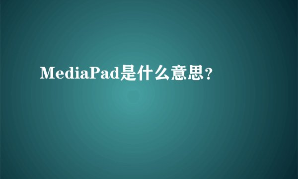 MediaPad是什么意思？