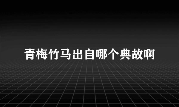青梅竹马出自哪个典故啊