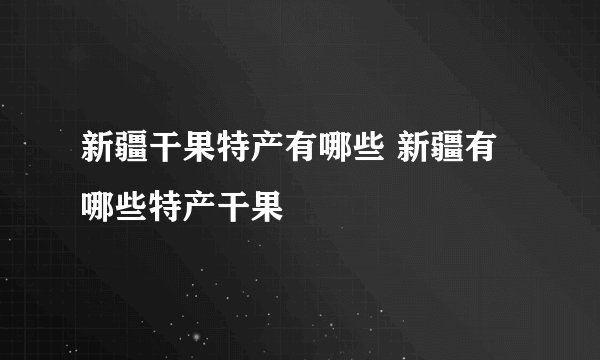 新疆干果特产有哪些 新疆有哪些特产干果