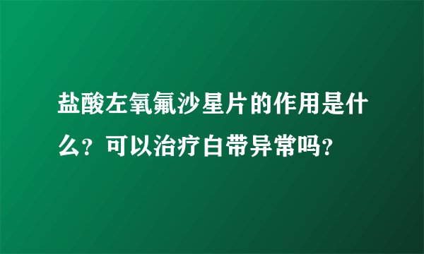 盐酸左氧氟沙星片的作用是什么？可以治疗白带异常吗？