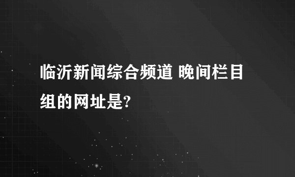 临沂新闻综合频道 晚间栏目组的网址是?