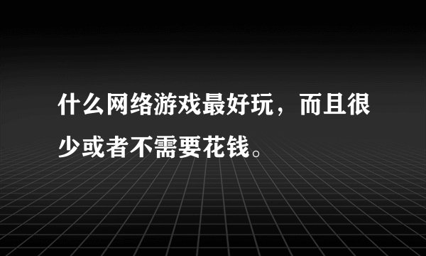 什么网络游戏最好玩，而且很少或者不需要花钱。