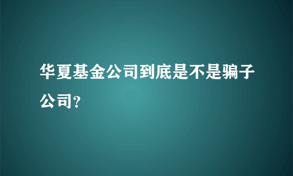 华夏基金公司到底是不是骗子公司？