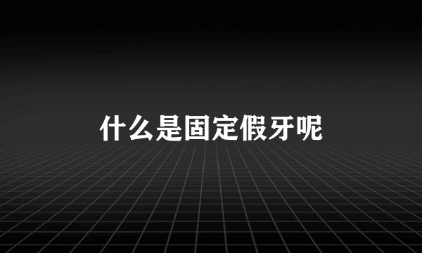什么是固定假牙呢
