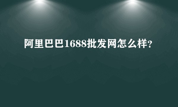 阿里巴巴1688批发网怎么样？