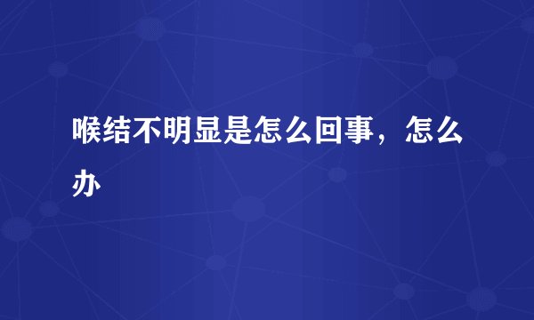 喉结不明显是怎么回事，怎么办