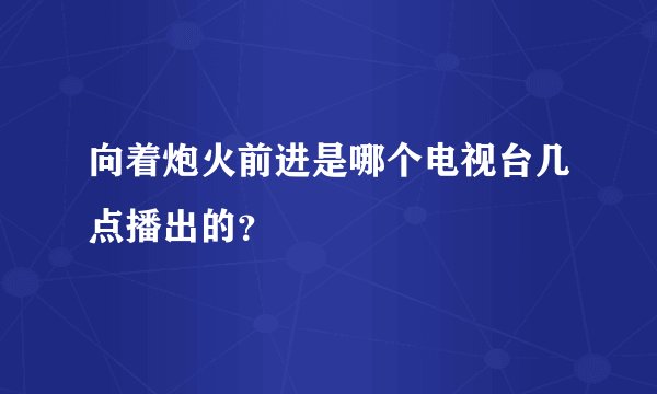 向着炮火前进是哪个电视台几点播出的？