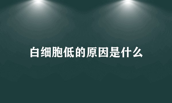白细胞低的原因是什么