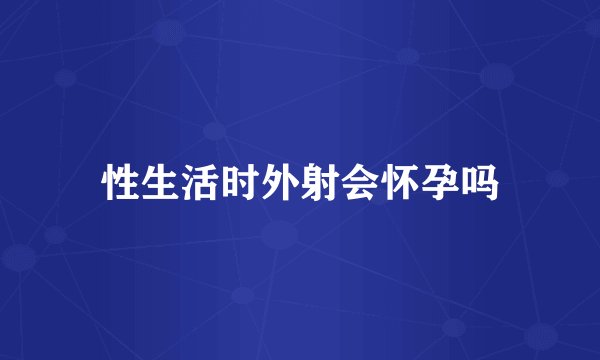 性生活时外射会怀孕吗
