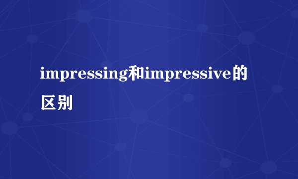 impressing和impressive的区别