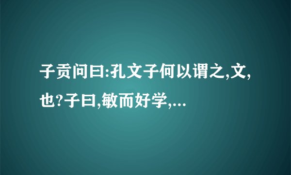 子贡问曰:孔文子何以谓之,文,也?子曰,敏而好学,不耻下问,是以谓之,文,也,这段