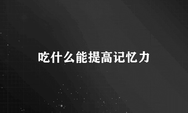 吃什么能提高记忆力