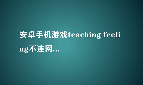 安卓手机游戏teaching feeling不连网就显示这个,怎么处理?怎么把这个去掉?