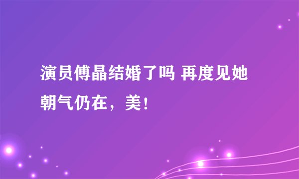 演员傅晶结婚了吗 再度见她朝气仍在，美！