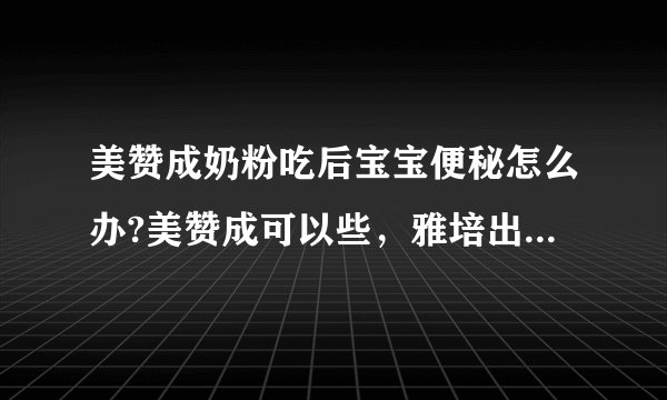 美赞成奶粉吃后宝宝便秘怎么办?美赞成可以些，雅培出问题的腰多些