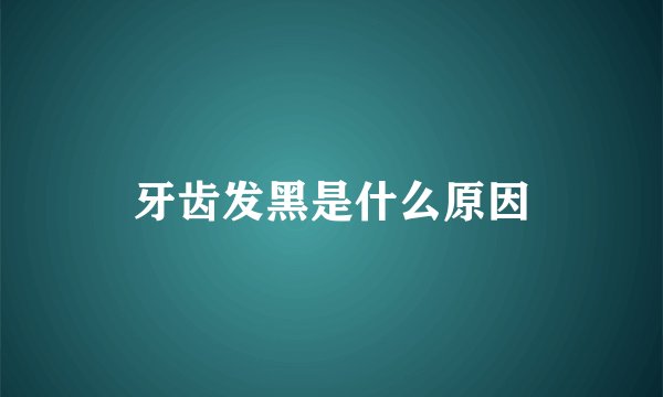 牙齿发黑是什么原因