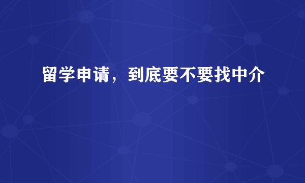 留学申请，到底要不要找中介