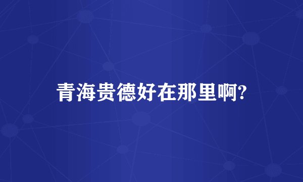青海贵德好在那里啊?