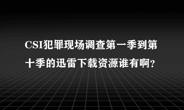 CSI犯罪现场调查第一季到第十季的迅雷下载资源谁有啊？