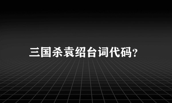 三国杀袁绍台词代码？