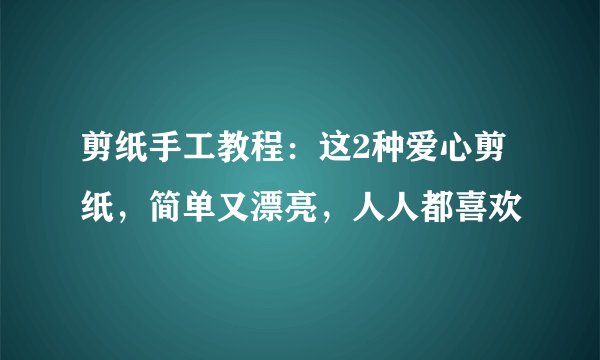剪纸手工教程：这2种爱心剪纸，简单又漂亮，人人都喜欢