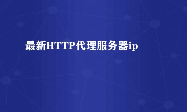最新HTTP代理服务器ip