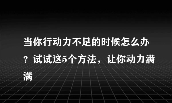 当你行动力不足的时候怎么办？试试这5个方法，让你动力满满