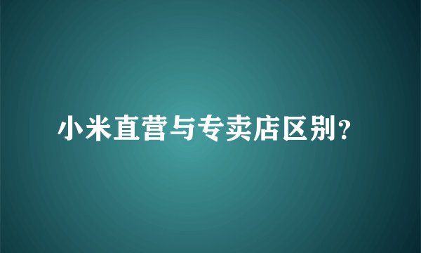 小米直营与专卖店区别？