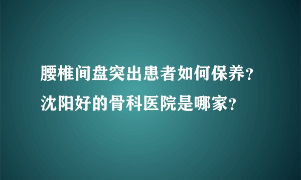 腰椎间盘突出患者如何保养？沈阳好的骨科医院是哪家？