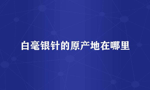 白毫银针的原产地在哪里